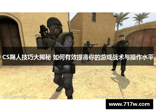 CS踢人技巧大揭秘 如何有效提高你的游戏战术与操作水平